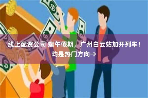 线上配资公司 端午假期，广州白云站加开列车！均是热门方向→