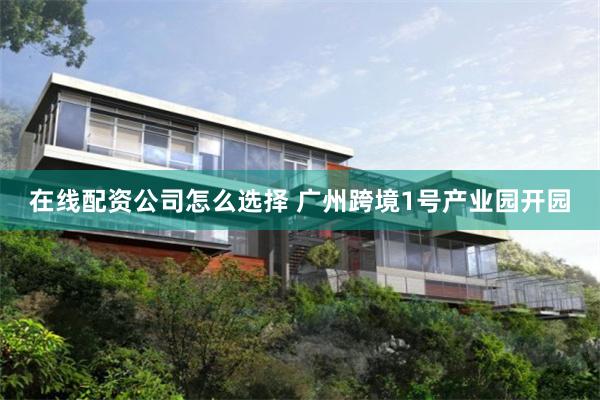 在线配资公司怎么选择 广州跨境1号产业园开园