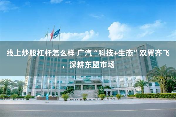 线上炒股杠杆怎么样 广汽“科技+生态”双翼齐飞，深耕东盟市场
