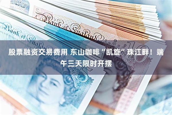 股票融资交易费用 东山咖啡“凯旋”珠江畔！端午三天限时开摆