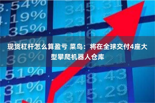 现货杠杆怎么算盈亏 菜鸟：将在全球交付4座大型攀爬机器人仓库