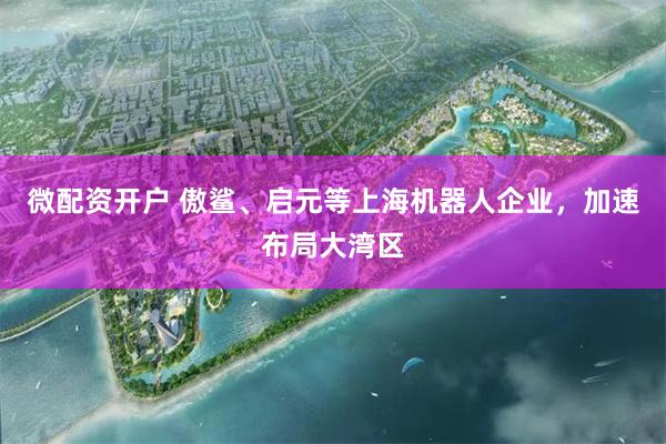 微配资开户 傲鲨、启元等上海机器人企业，加速布局大湾区