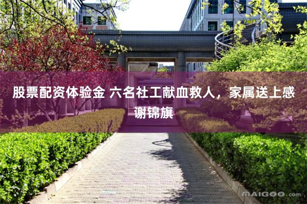 股票配资体验金 六名社工献血救人，家属送上感谢锦旗