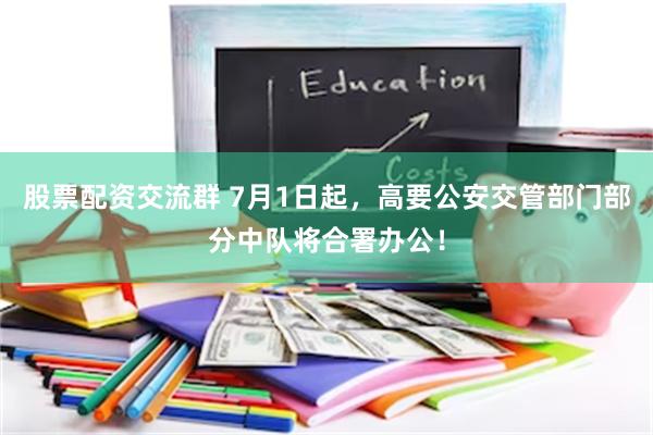 股票配资交流群 7月1日起，高要公安交管部门部分中队将合署办公！