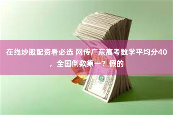 在线炒股配资看必选 网传广东高考数学平均分40，全国倒数第一？假的