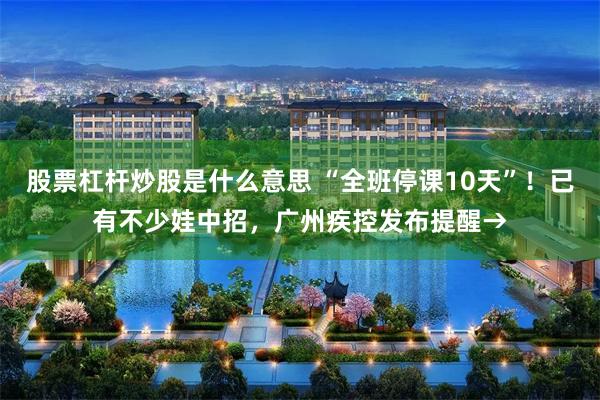 股票杠杆炒股是什么意思 “全班停课10天”！已有不少娃中招，广州疾控发布提醒→