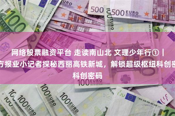 网络股票融资平台 走读南山北 文理少年行①｜南方报业小记者探秘西丽高铁新城，解锁超级枢纽科创密码