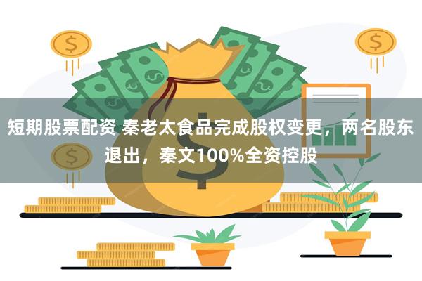 短期股票配资 秦老太食品完成股权变更，两名股东退出，秦文100%全资控股