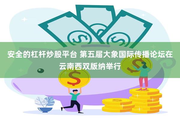 安全的杠杆炒股平台 第五届大象国际传播论坛在云南西双版纳举行