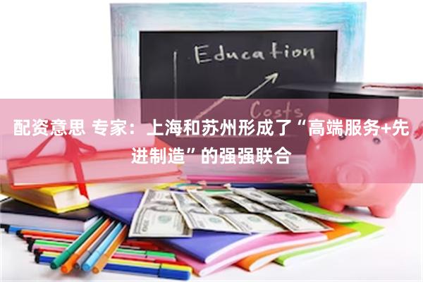 配资意思 专家：上海和苏州形成了“高端服务+先进制造”的强强联合
