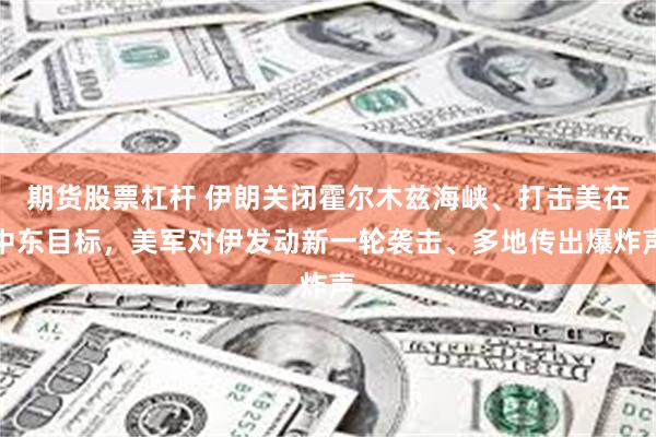 期货股票杠杆 伊朗关闭霍尔木兹海峡、打击美在中东目标，美军对伊发动新一轮袭击、多地传出爆炸声