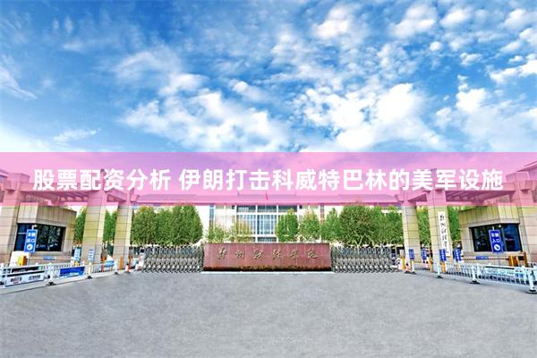 股票配资分析 伊朗打击科威特巴林的美军设施