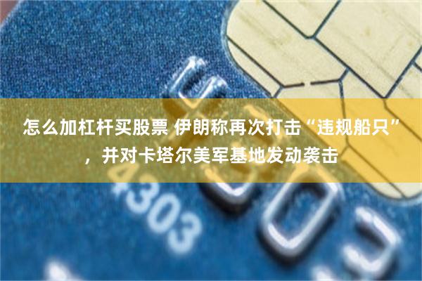 怎么加杠杆买股票 伊朗称再次打击“违规船只”，并对卡塔尔美军基地发动袭击