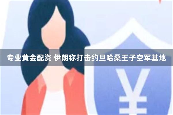 专业黄金配资 伊朗称打击约旦哈桑王子空军基地