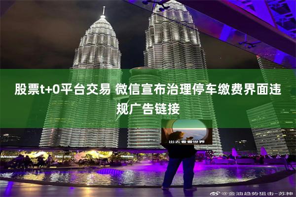 股票t+0平台交易 微信宣布治理停车缴费界面违规广告链接