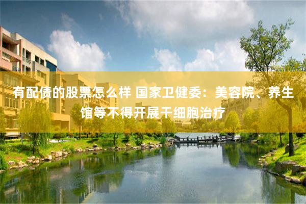 有配债的股票怎么样 国家卫健委：美容院、养生馆等不得开展干细胞治疗