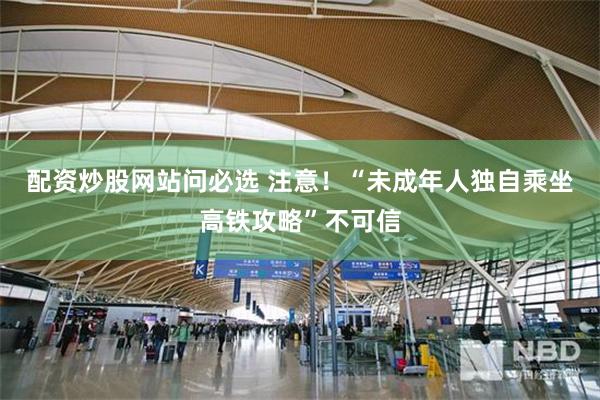 配资炒股网站问必选 注意！“未成年人独自乘坐高铁攻略”不可信