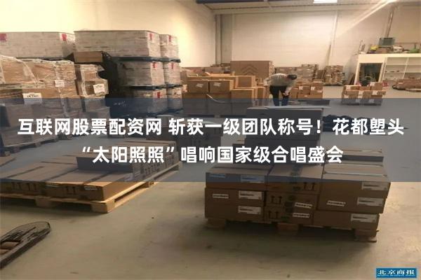 互联网股票配资网 斩获一级团队称号！花都塱头“太阳照照”唱响国家级合唱盛会