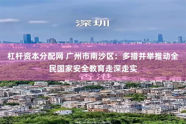 杠杆资本分配网 广州市南沙区：多措并举推动全民国家安全教育走深走实
