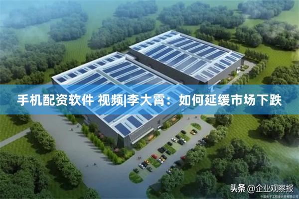 手机配资软件 视频|李大霄：如何延缓市场下跌