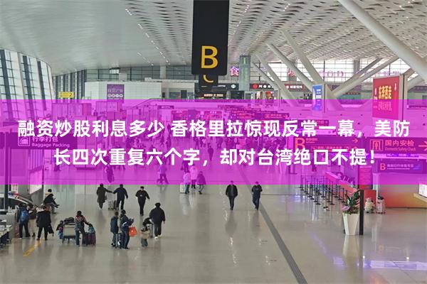 融资炒股利息多少 香格里拉惊现反常一幕，美防长四次重复六个字，却对台湾绝口不提！