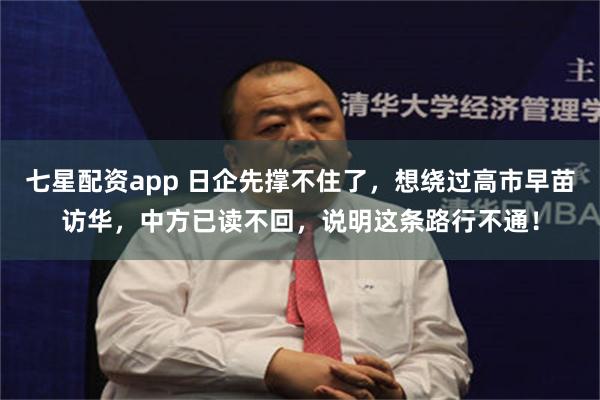 七星配资app 日企先撑不住了，想绕过高市早苗访华，中方已读不回，说明这条路行不通！