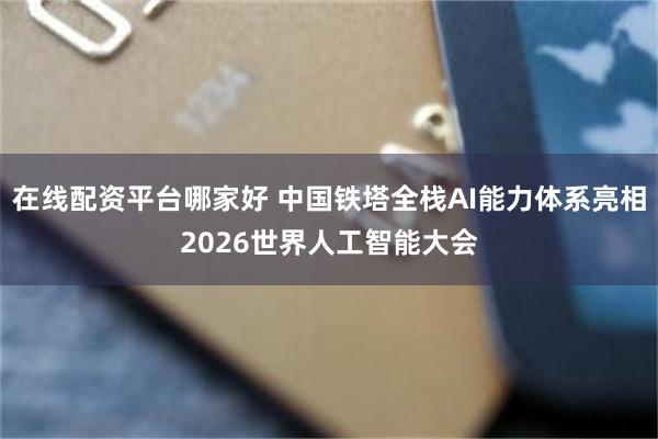 在线配资平台哪家好 中国铁塔全栈AI能力体系亮相2026世界人工智能大会