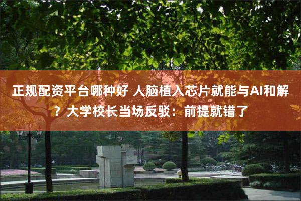 正规配资平台哪种好 人脑植入芯片就能与AI和解？大学校长当场反驳：前提就错了