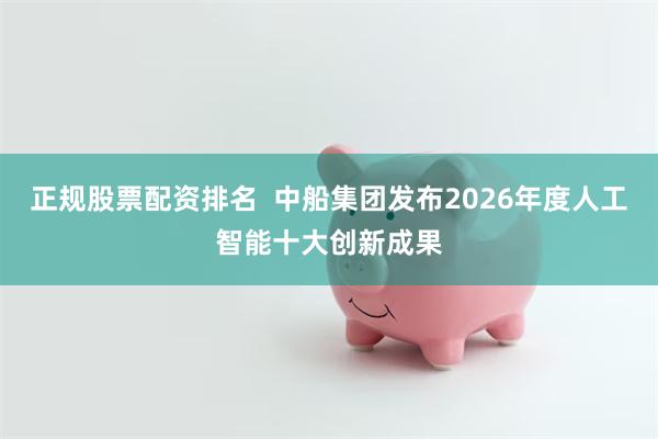 正规股票配资排名  中船集团发布2026年度人工智能十大创新成果