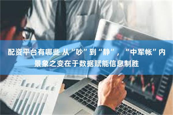 配资平台有哪些 从“吵”到“静”，“中军帐”内景象之变在于数据赋能信息制胜