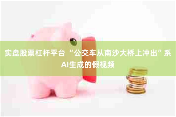 实盘股票杠杆平台 “公交车从南沙大桥上冲出”系AI生成的假视频