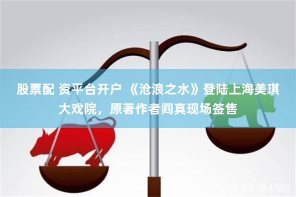 股票配 资平台开户 《沧浪之水》登陆上海美琪大戏院，原著作者阎真现场签售