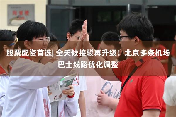 股票配资首选| 全天候接驳再升级！北京多条机场巴士线路优化调整