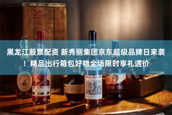 黑龙江股票配资 新秀丽集团京东超级品牌日来袭!精品出行箱包好物全场限时享礼遇价