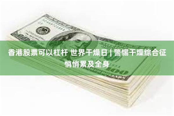香港股票可以杠杆 世界干燥日 | 警惕干燥综合征悄悄累及全身