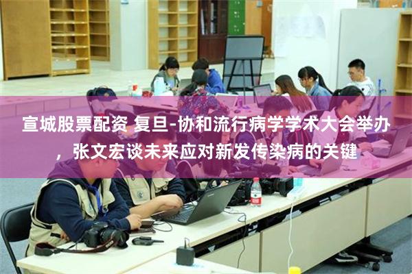 宣城股票配资 复旦-协和流行病学学术大会举办，张文宏谈未来应对新发传染病的关键