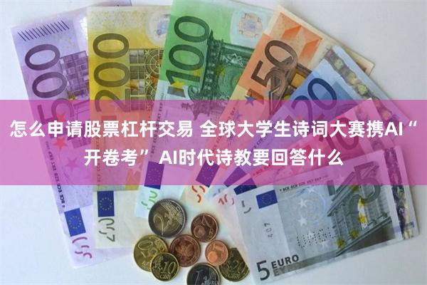 怎么申请股票杠杆交易 全球大学生诗词大赛携AI“开卷考” AI时代诗教要回答什么
