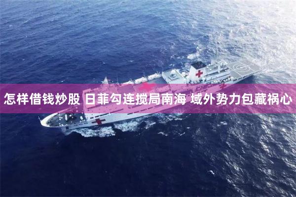 怎样借钱炒股 日菲勾连搅局南海 域外势力包藏祸心