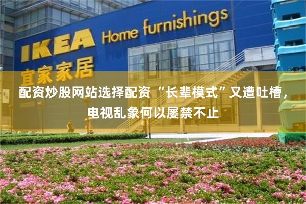 配资炒股网站选择配资 “长辈模式”又遭吐槽,电视乱象何以屡禁不止