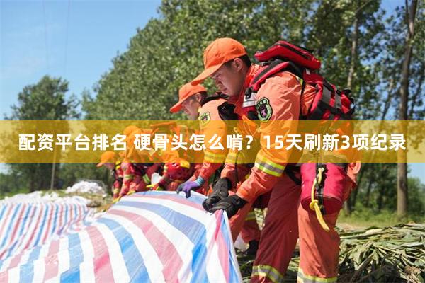 配资平台排名 硬骨头怎么啃？15天刷新3项纪录