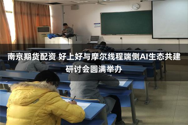 南京期货配资 好上好与摩尔线程端侧AI生态共建研讨会圆满举办