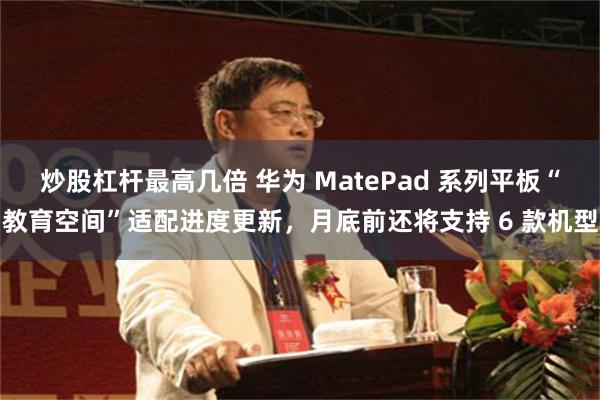 炒股杠杆最高几倍 华为 MatePad 系列平板“教育空间”适配进度更新，月底前还将支持 6 款机型