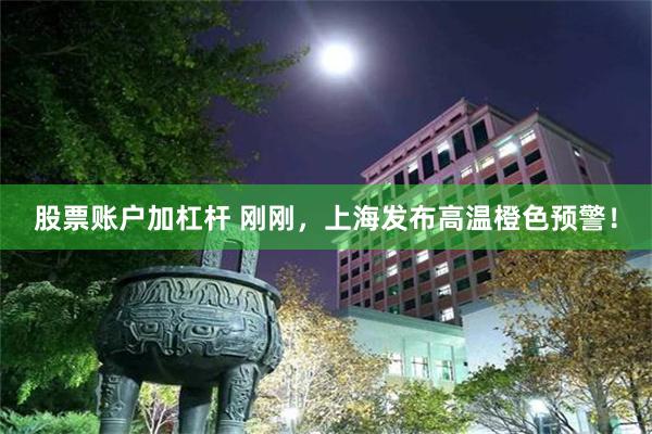 股票账户加杠杆 刚刚，上海发布高温橙色预警！