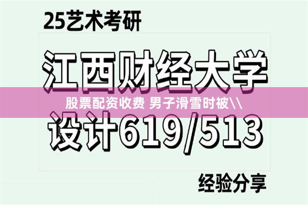 股票配资收费 男子滑雪时被\