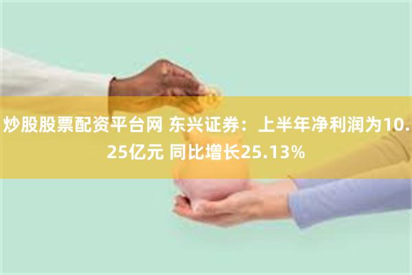 炒股股票配资平台网 东兴证券：上半年净利润为10.25亿元 同比增长25.13%