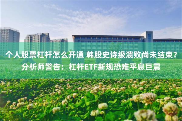 个人股票杠杆怎么开通 韩股史诗级溃败尚未结束？分析师警告：杠杆ETF新规恐难平息巨震