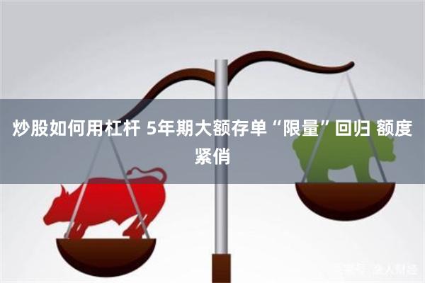 炒股如何用杠杆 5年期大额存单“限量”回归 额度紧俏