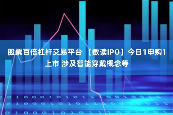 股票百倍杠杆交易平台 【数读IPO】今日1申购1上市 涉及智能穿戴概念等