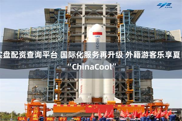 实盘配资查询平台 国际化服务再升级 外籍游客乐享夏日“ChinaCool”