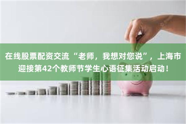 在线股票配资交流 “老师，我想对您说”，上海市迎接第42个教师节学生心语征集活动启动！
